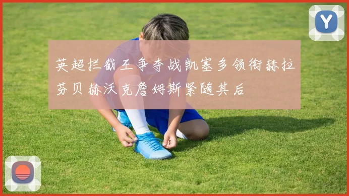 英超拦截王争夺战凯塞多领衔赫拉芬贝赫沃克詹姆斯紧随其后
