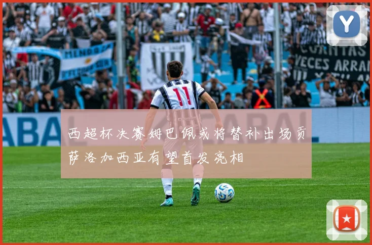 西超杯决赛姆巴佩或将替补出场贡萨洛加西亚有望首发亮相