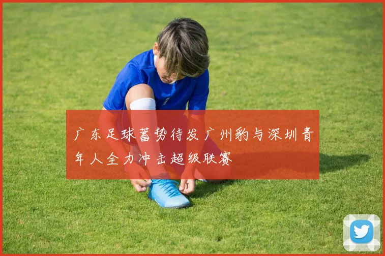 广东足球蓄势待发广州豹与深圳青年人全力冲击超级联赛