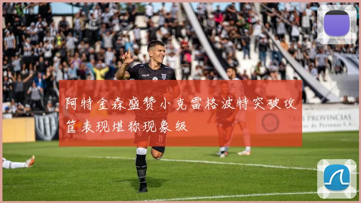 阿特金森盛赞小克雷格波特突破攻筐表现堪称现象级