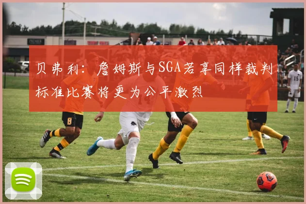 贝弗利：詹姆斯与SGA若享同样裁判标准比赛将更为公平激烈