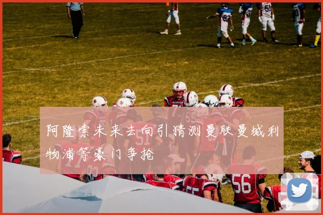 阿隆索未来去向引猜测曼联曼城利物浦等豪门争抢