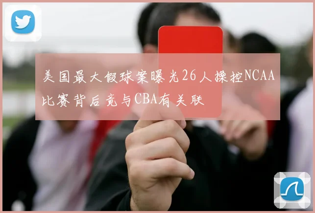 美国最大假球案曝光26人操控NCAA比赛背后竟与CBA有关联