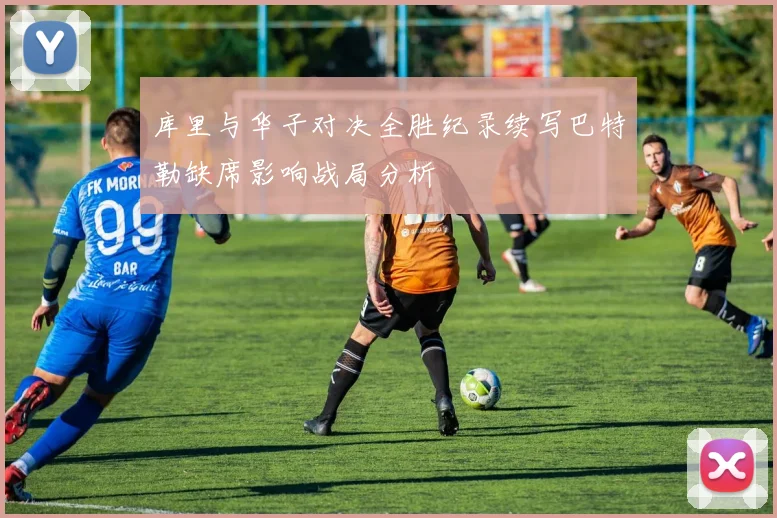 库里与华子对决全胜纪录续写巴特勒缺席影响战局分析