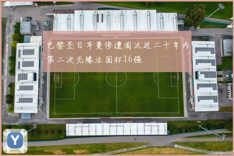 巴黎圣日耳曼惨遭淘汰近二十年内第二次无缘法国杯16强