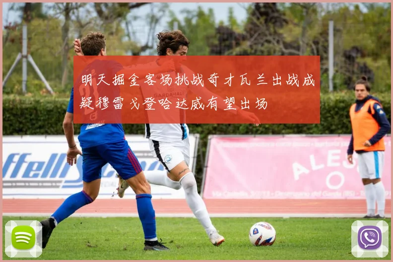 明天掘金客场挑战奇才瓦兰出战成疑穆雷戈登哈达威有望出场