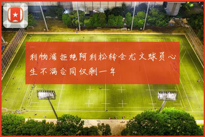 利物浦拒绝阿利松转会尤文球员心生不满合同仅剩一年