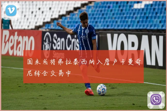 国米或将弗拉泰西纳入詹卢卡曼奇尼转会交易中