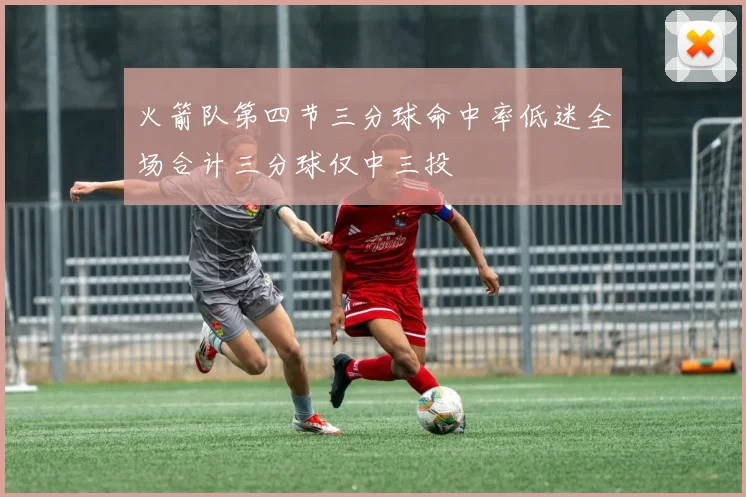火箭队第四节三分球命中率低迷全场合计三分球仅中三投