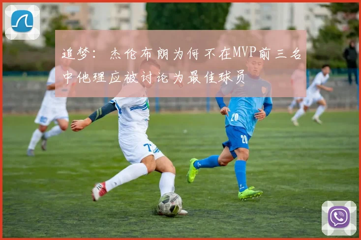 追梦：杰伦布朗为何不在MVP前三名中他理应被讨论为最佳球员