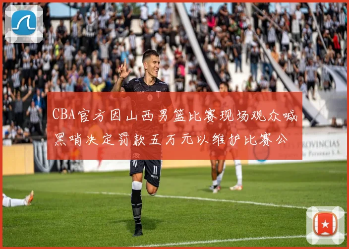 CBA官方因山西男篮比赛现场观众喊黑哨决定罚款五万元以维护比赛公正性