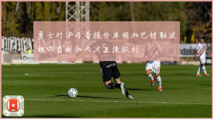 勇士对字母哥报价库明加巴特勒波姐四首轮和两次互换权利